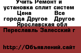  Учить Ремонт и установка сплит систем › Цена ­ 1 000 - Все города Другое » Другое   . Ярославская обл.,Переславль-Залесский г.